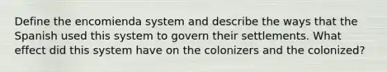 Define the encomienda system and describe the ways that the Spanish used this system to govern their settlements. What effect did this system have on the colonizers and the colonized?