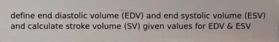 define end diastolic volume (EDV) and end systolic volume (ESV) and calculate stroke volume (SV) given values for EDV & ESV