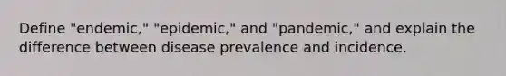 Define "endemic," "epidemic," and "pandemic," and explain the difference between disease prevalence and incidence.