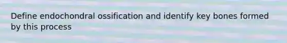 Define endochondral ossification and identify key bones formed by this process