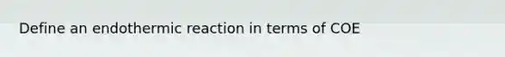 Define an endothermic reaction in terms of COE