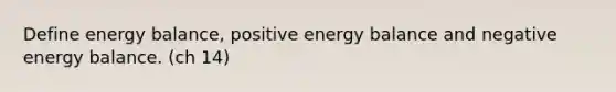 Define energy balance, positive energy balance and negative energy balance. (ch 14)