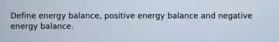 Define energy balance, positive energy balance and negative energy balance.