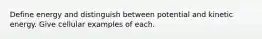 Define energy and distinguish between potential and kinetic energy. Give cellular examples of each.