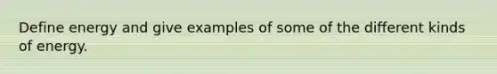 Define energy and give examples of some of the different kinds of energy.