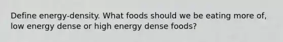 Define energy-density. What foods should we be eating more of, low energy dense or high energy dense foods?