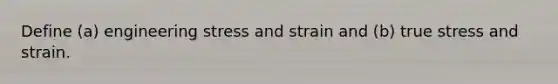 Define (a) engineering stress and strain and (b) true stress and strain.