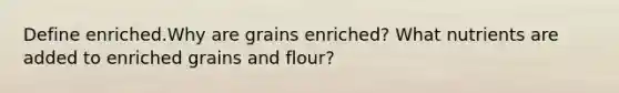 Define enriched.Why are grains enriched? What nutrients are added to enriched grains and flour?