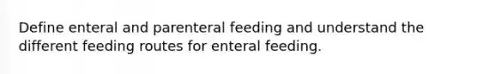 Define enteral and parenteral feeding and understand the different feeding routes for enteral feeding.