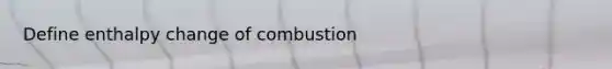 Define enthalpy change of combustion