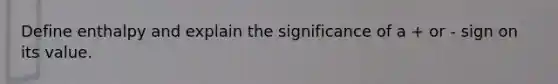 Define enthalpy and explain the significance of a + or - sign on its value.