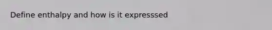 Define enthalpy and how is it expresssed