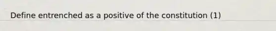 Define entrenched as a positive of the constitution (1)