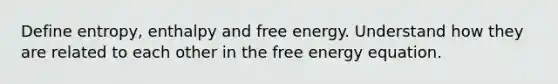 Define entropy, enthalpy and free energy. Understand how they are related to each other in the free energy equation.