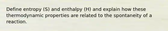 Define entropy (S) and enthalpy (H) and explain how these thermodynamic properties are related to the spontaneity of a reaction.