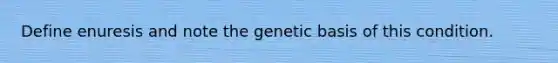 Define enuresis and note the genetic basis of this condition.