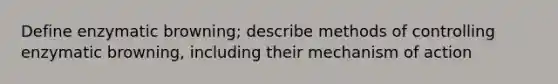 Define enzymatic browning; describe methods of controlling enzymatic browning, including their mechanism of action