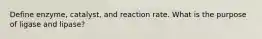 Define enzyme, catalyst, and reaction rate. What is the purpose of ligase and lipase?