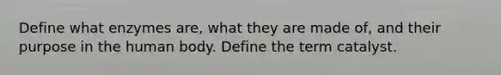 Define what enzymes are, what they are made of, and their purpose in the human body. Define the term catalyst.