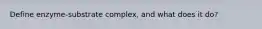 Define enzyme-substrate complex, and what does it do?