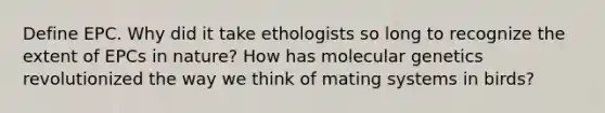 Define EPC. Why did it take ethologists so long to recognize the extent of EPCs in nature? How has molecular genetics revolutionized the way we think of mating systems in birds?