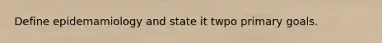 Define epidemamiology and state it twpo primary goals.