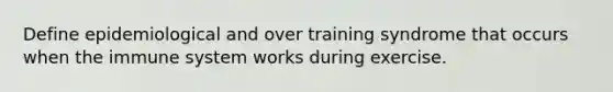 Define epidemiological and over training syndrome that occurs when the immune system works during exercise.