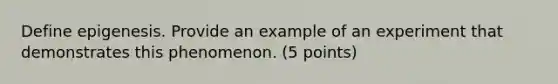 Define epigenesis. Provide an example of an experiment that demonstrates this phenomenon. (5 points)