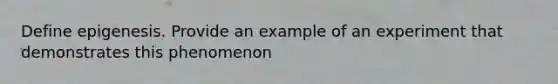 Define epigenesis. Provide an example of an experiment that demonstrates this phenomenon