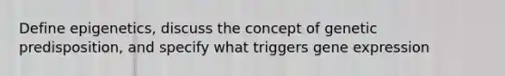 Define epigenetics, discuss the concept of genetic predisposition, and specify what triggers gene expression