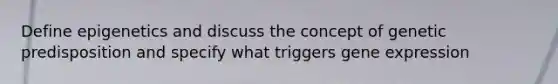 Define epigenetics and discuss the concept of genetic predisposition and specify what triggers gene expression