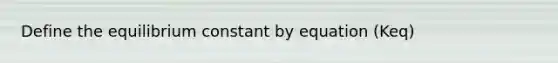 Define the equilibrium constant by equation (Keq)