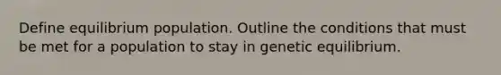 Define equilibrium population. Outline the conditions that must be met for a population to stay in genetic equilibrium.