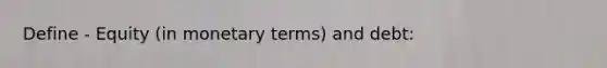 Define - Equity (in monetary terms) and debt: