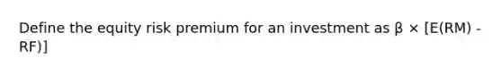 Define the equity risk premium for an investment as β × [E(RM) - RF)]