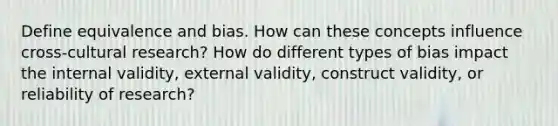 Define equivalence and bias. How can these concepts influence cross-cultural research? How do different types of bias impact the internal validity, external validity, construct validity, or reliability of research?