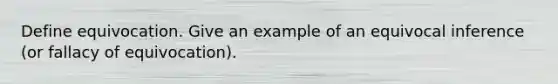 Define equivocation. Give an example of an equivocal inference (or fallacy of equivocation).