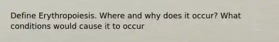 Define Erythropoiesis. Where and why does it occur? What conditions would cause it to occur