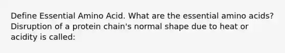 Define Essential Amino Acid. What are the essential amino acids? Disruption of a protein chain's normal shape due to heat or acidity is called: