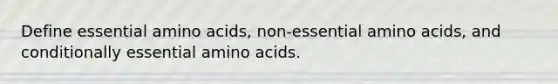 Define essential amino acids, non-essential amino acids, and conditionally essential amino acids.