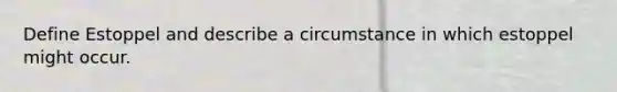 Define Estoppel and describe a circumstance in which estoppel might occur.