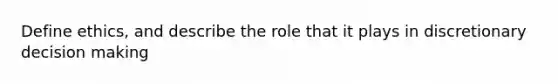 Define ethics, and describe the role that it plays in discretionary decision making