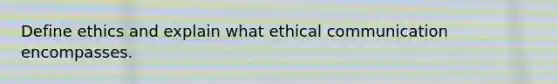 Define ethics and explain what ethical communication encompasses.