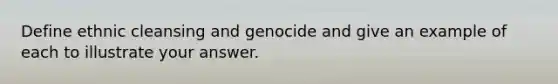 Define ethnic cleansing and genocide and give an example of each to illustrate your answer.