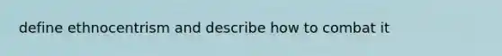 define ethnocentrism and describe how to combat it