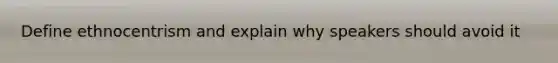 Define ethnocentrism and explain why speakers should avoid it