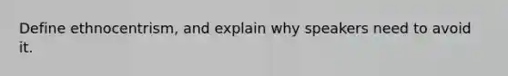 Define ethnocentrism, and explain why speakers need to avoid it.