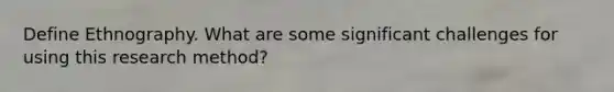 Define Ethnography. What are some significant challenges for using this research method?