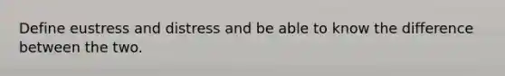 Define eustress and distress and be able to know the difference between the two.