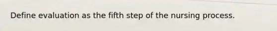 Define evaluation as the fifth step of the nursing process.